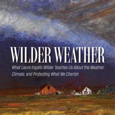 Wilder Weather: What Laura Ingalls Wilder Teaches Us About the Weather, Climate, and Protecting What We Cherish